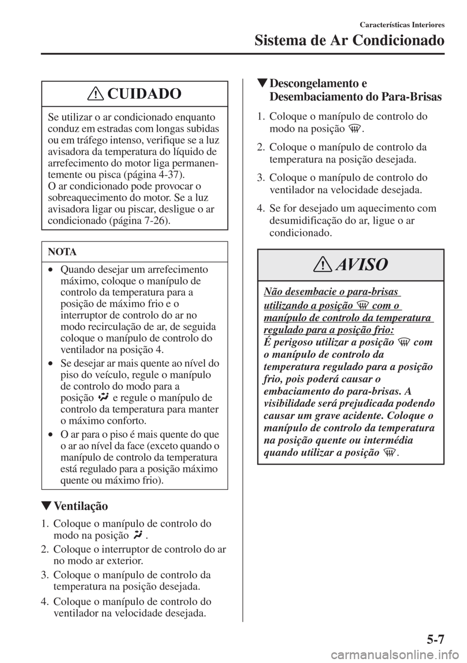 MAZDA MODEL CX-5 2013  Manual do proprietário (in Portuguese) 5-7
Características Interiores
Sistema de Ar Condicionado
Ventilação
1. Coloque o manípulo de controlo do 
modo na posição  .
2. Coloque o interruptor de controlo do ar 
no modo ar exterior.
3.
