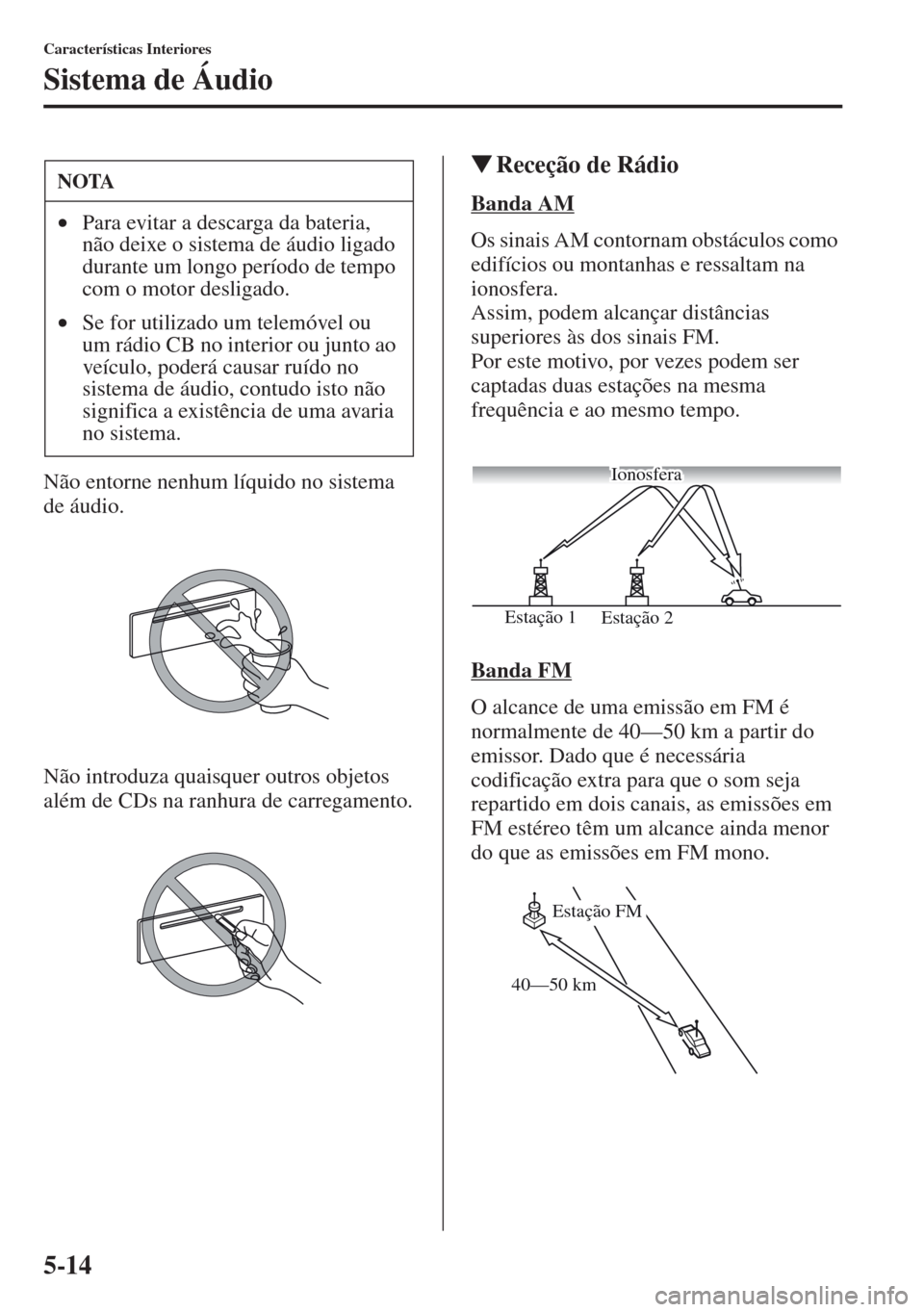 MAZDA MODEL CX-5 2013  Manual do proprietário (in Portuguese) 5-14
Características Interiores
Sistema de Áudio
Não entorne nenhum líquido no sistema 
de áudio.
Não introduza quaisquer outros objetos 
além de CDs na ranhura de carregamento.
Receção de R