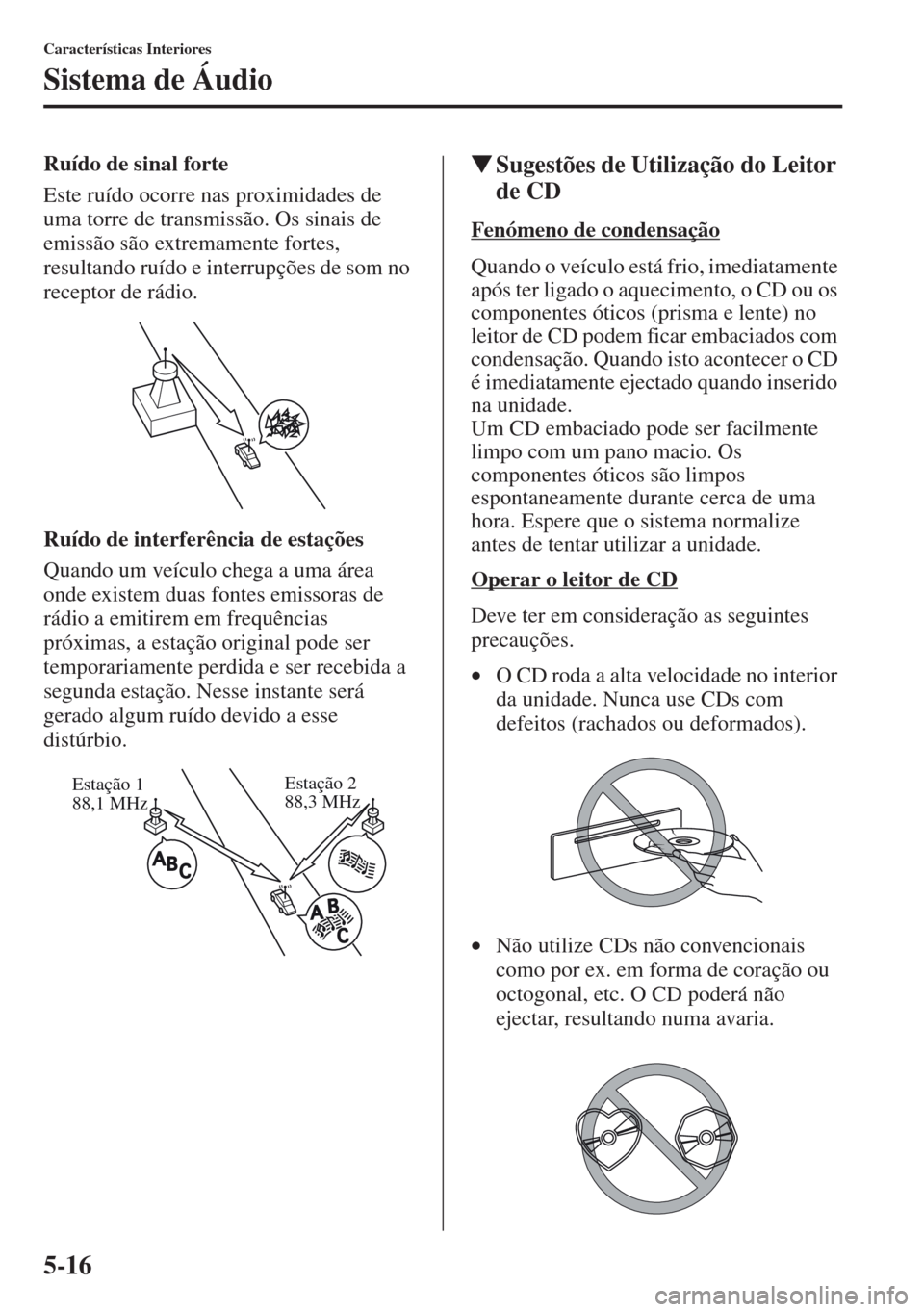 MAZDA MODEL CX-5 2013  Manual do proprietário (in Portuguese) 5-16
Características Interiores
Sistema de Áudio
Ruído de sinal forte
Este ruído ocorre nas proximidades de 
uma torre de transmissão. Os sinais de 
emissão são extremamente fortes, 
resultando
