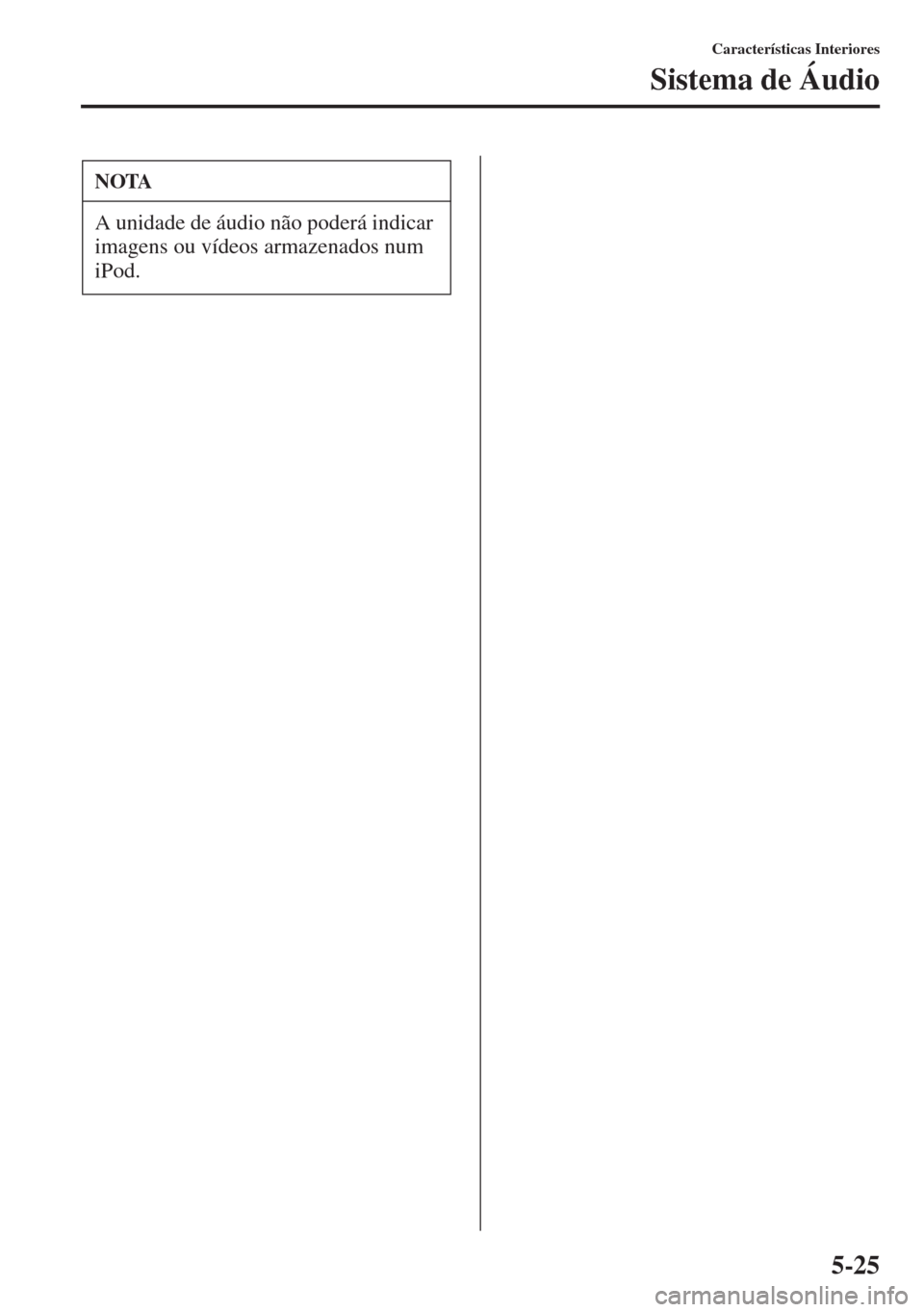 MAZDA MODEL CX-5 2013  Manual do proprietário (in Portuguese) 5-25
Características Interiores
Sistema de Áudio
NOTA
A unidade de áudio não poderá indicar 
imagens ou vídeos armazenados num 
iPod. 