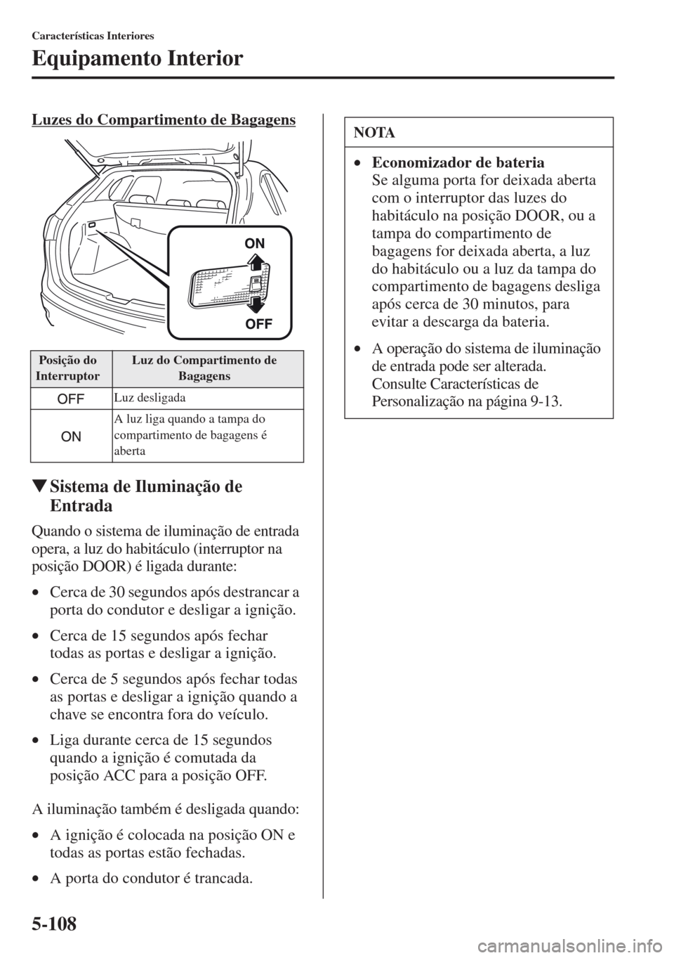MAZDA MODEL CX-5 2013  Manual do proprietário (in Portuguese) 5-108
Características Interiores
Equipamento Interior
Luzes do Compartimento de Bagagens
Sistema de Iluminação de 
Entrada
Quando o sistema de iluminação de entrada 
opera, a luz do habitáculo 
