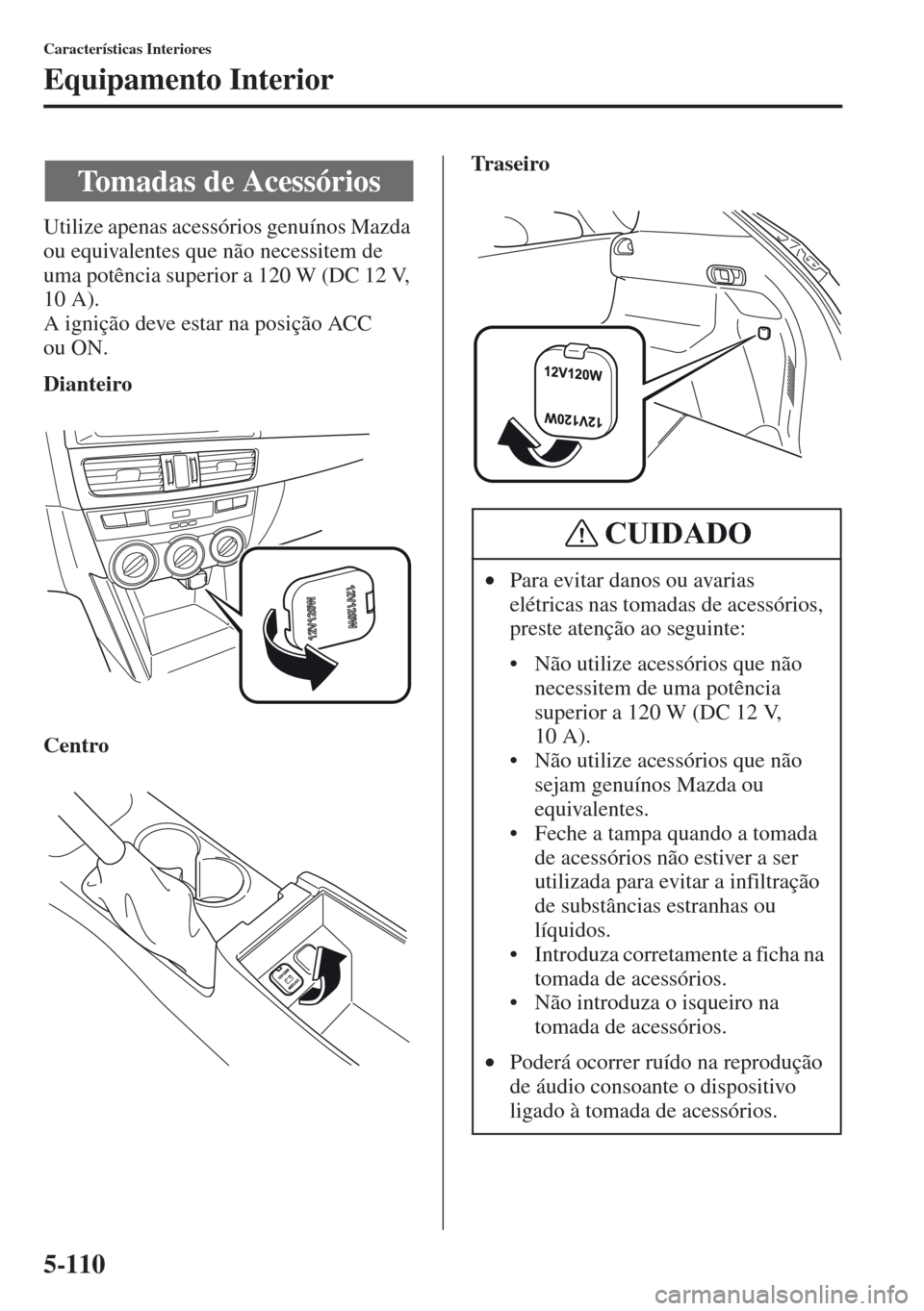 MAZDA MODEL CX-5 2013  Manual do proprietário (in Portuguese) 5-110
Características Interiores
Equipamento Interior
Utilize apenas acessórios genuínos Mazda 
ou equivalentes que não necessitem de 
uma potência superior a 120 W (DC 12 V, 
10 A).
A ignição 