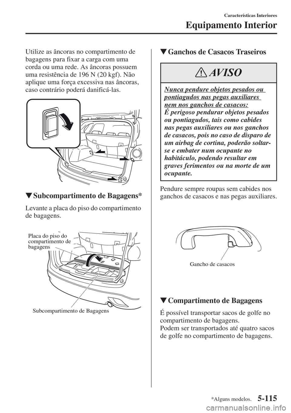 MAZDA MODEL CX-5 2013  Manual do proprietário (in Portuguese) 5-115
Características Interiores
Equipamento Interior
Utilize as âncoras no compartimento de 
bagagens para fixar a carga com uma 
corda ou uma rede. As âncoras possuem 
uma resistência de 196 N (