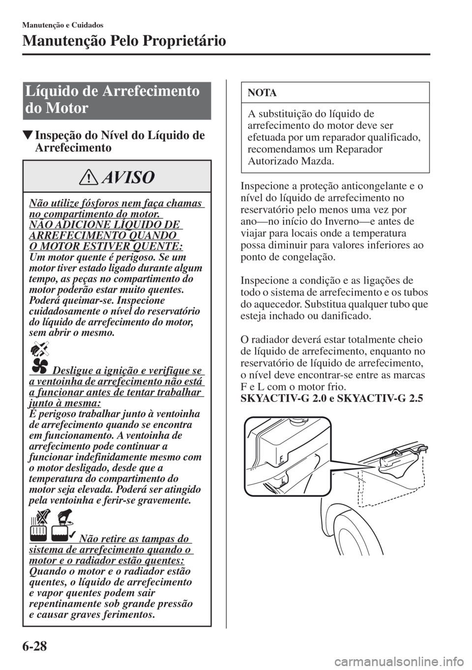 MAZDA MODEL CX-5 2013  Manual do proprietário (in Portuguese) 6-28
Manutenção e Cuidados
Manutenção Pelo Proprietário
Inspeção do Nível do Líquido de 
Arrefecimento
Inspecione a proteção anticongelante e o 
nível do líquido de arrefecimento no 
res