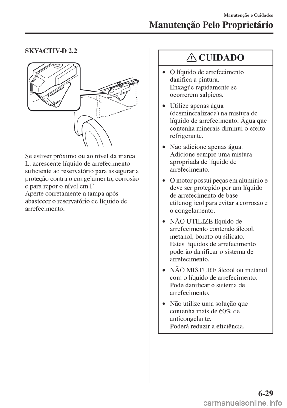 MAZDA MODEL CX-5 2013  Manual do proprietário (in Portuguese) 6-29
Manutenção e Cuidados
Manutenção Pelo Proprietário
SKYACTIV-D 2.2
Se estiver próximo ou ao nível da marca 
L, acrescente líquido de arrefecimento 
suficiente ao reservatório para assegur