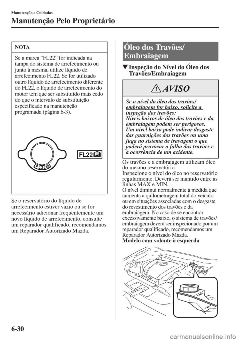 MAZDA MODEL CX-5 2013  Manual do proprietário (in Portuguese) 6-30
Manutenção e Cuidados
Manutenção Pelo Proprietário
Se o reservatório do líquido de 
arrefecimento estiver vazio ou se for 
necessário adicionar frequentemente um 
novo líquido de arrefec