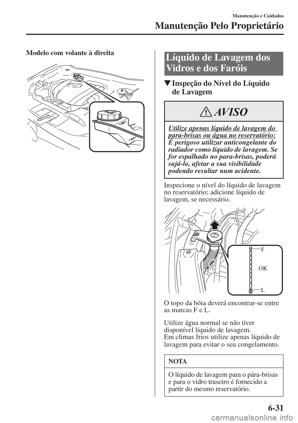 MAZDA MODEL CX-5 2013  Manual do proprietário (in Portuguese) 6-31
Manutenção e Cuidados
Manutenção Pelo Proprietário
Modelo com volante à direita
Inspeção do Nível do Líquido 
de Lavagem
Inspecione o nível do líquido de lavagem 
no reservatório; a