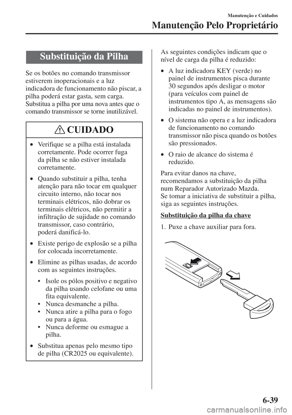 MAZDA MODEL CX-5 2013  Manual do proprietário (in Portuguese) 6-39
Manutenção e Cuidados
Manutenção Pelo Proprietário
Se os botões no comando transmissor 
estiverem inoperacionais e a luz 
indicadora de funcionamento não piscar, a 
pilha poderá estar gas