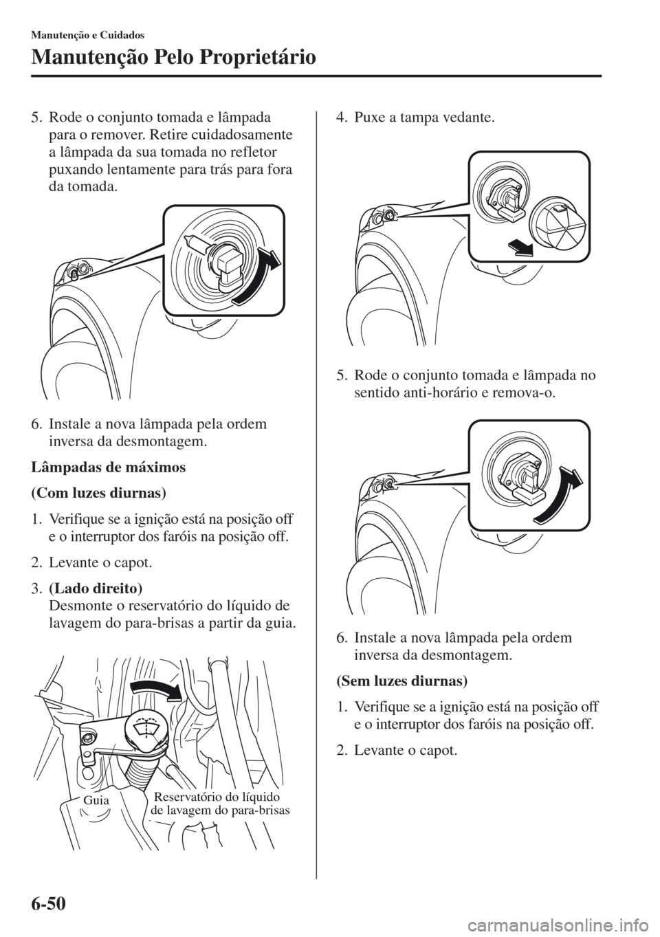 MAZDA MODEL CX-5 2013  Manual do proprietário (in Portuguese) 6-50
Manutenção e Cuidados
Manutenção Pelo Proprietário
5. Rode o conjunto tomada e lâmpada 
para o remover. Retire cuidadosamente 
a lâmpada da sua tomada no refletor 
puxando lentamente para 