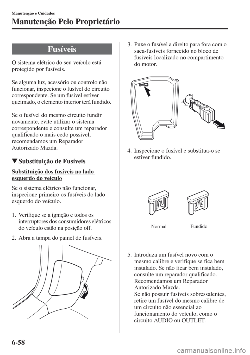 MAZDA MODEL CX-5 2013  Manual do proprietário (in Portuguese) 6-58
Manutenção e Cuidados
Manutenção Pelo Proprietário
O sistema elétrico do seu veículo está 
protegido por fusíveis.
Se alguma luz, acessório ou controlo não 
funcionar, inspecione o fus