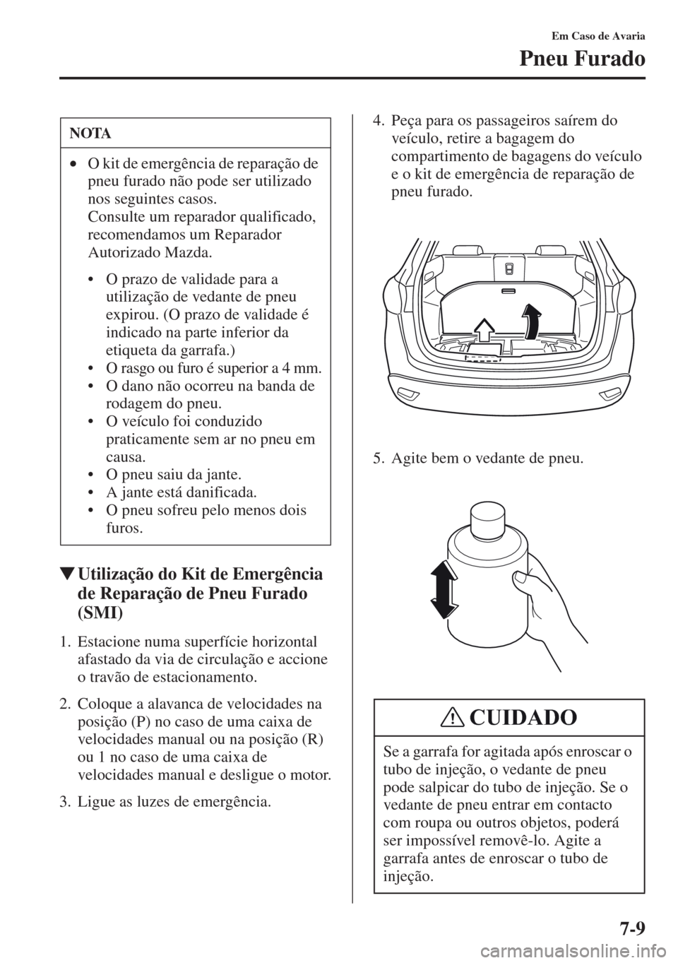MAZDA MODEL CX-5 2013  Manual do proprietário (in Portuguese) 7-9
Em Caso de Avaria
Pneu Furado
Utilização do Kit de Emergência 
de Reparação de Pneu Furado 
(SMI)
1. Estacione numa superfície horizontal 
afastado da via de circulação e accione 
o trav