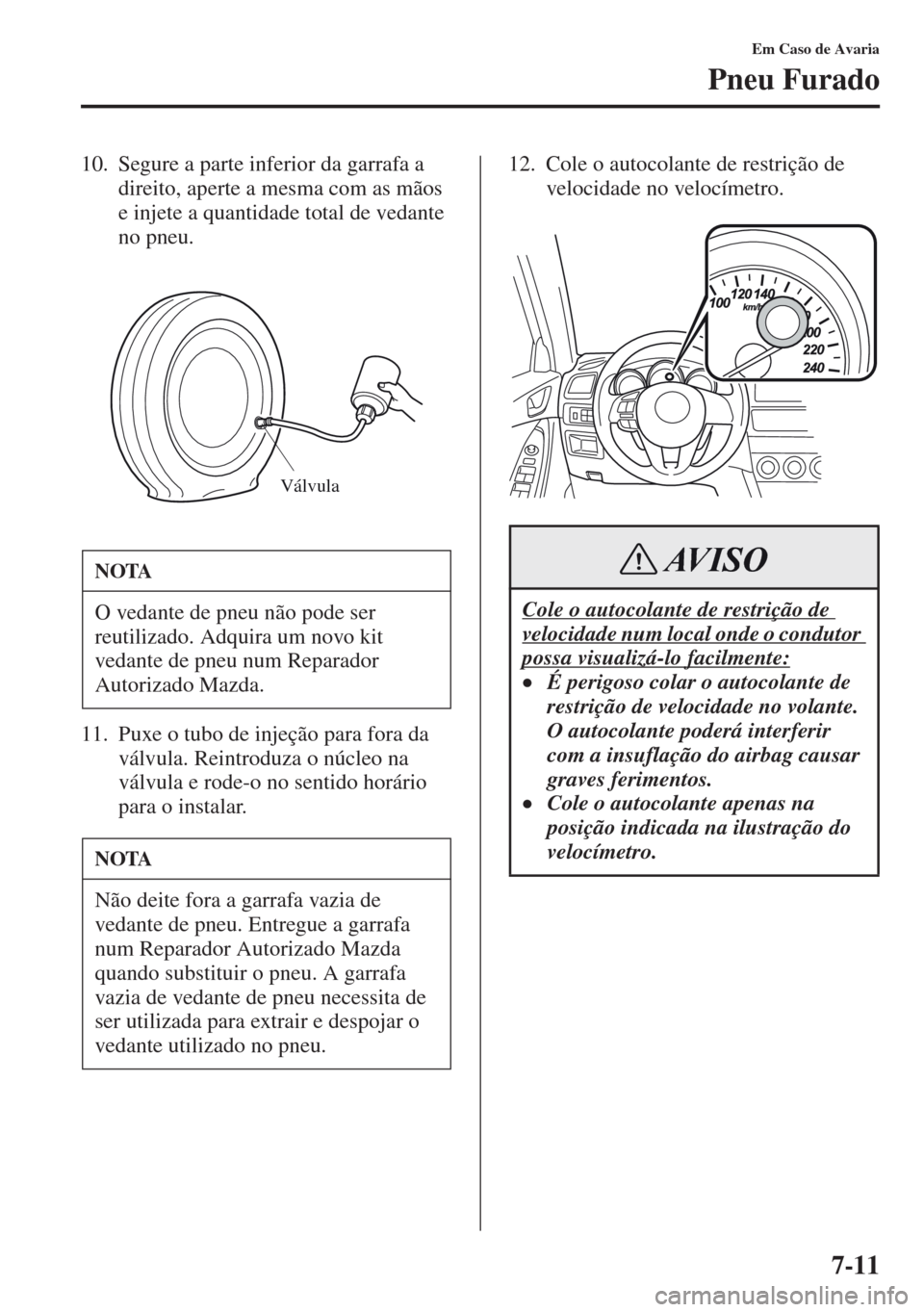 MAZDA MODEL CX-5 2013  Manual do proprietário (in Portuguese) 7-11
Em Caso de Avaria
Pneu Furado
10. Segure a parte inferior da garrafa a 
direito, aperte a mesma com as mãos 
e injete a quantidade total de vedante 
no pneu.
11. Puxe o tubo de injeção para fo