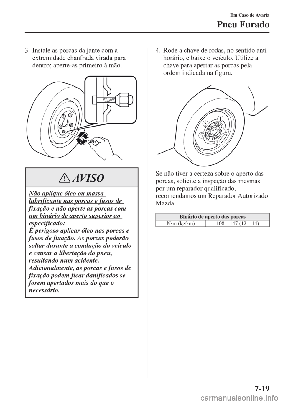 MAZDA MODEL CX-5 2013  Manual do proprietário (in Portuguese) 7-19
Em Caso de Avaria
Pneu Furado
3. Instale as porcas da jante com a 
extremidade chanfrada virada para 
dentro; aperte-as primeiro à mão.4. Rode a chave de rodas, no sentido anti-
horário, e bai