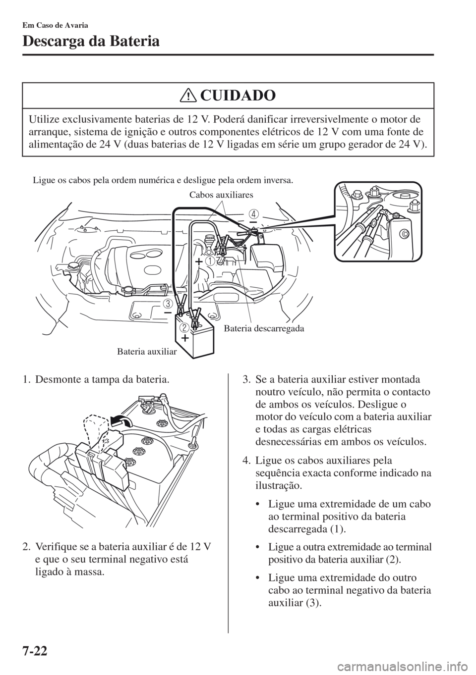 MAZDA MODEL CX-5 2013  Manual do proprietário (in Portuguese) 7-22
Em Caso de Avaria
Descarga da Bateria
1. Desmonte a tampa da bateria.
2. Verifique se a bateria auxiliar é de 12 V 
e que o seu terminal negativo está 
ligado à massa.3. Se a bateria auxiliar 