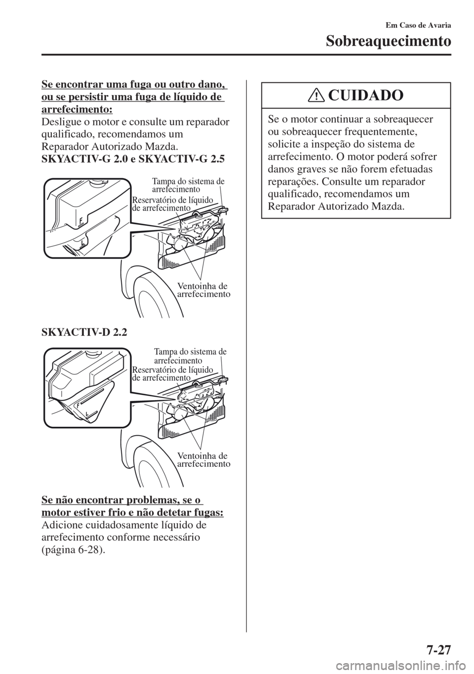 MAZDA MODEL CX-5 2013  Manual do proprietário (in Portuguese) 7-27
Em Caso de Avaria
Sobreaquecimento
Se encontrar uma fuga ou outro dano, 
ou se persistir uma fuga de líquido de 
arrefecimento:
Desligue o motor e consulte um reparador 
qualificado, recomendamo