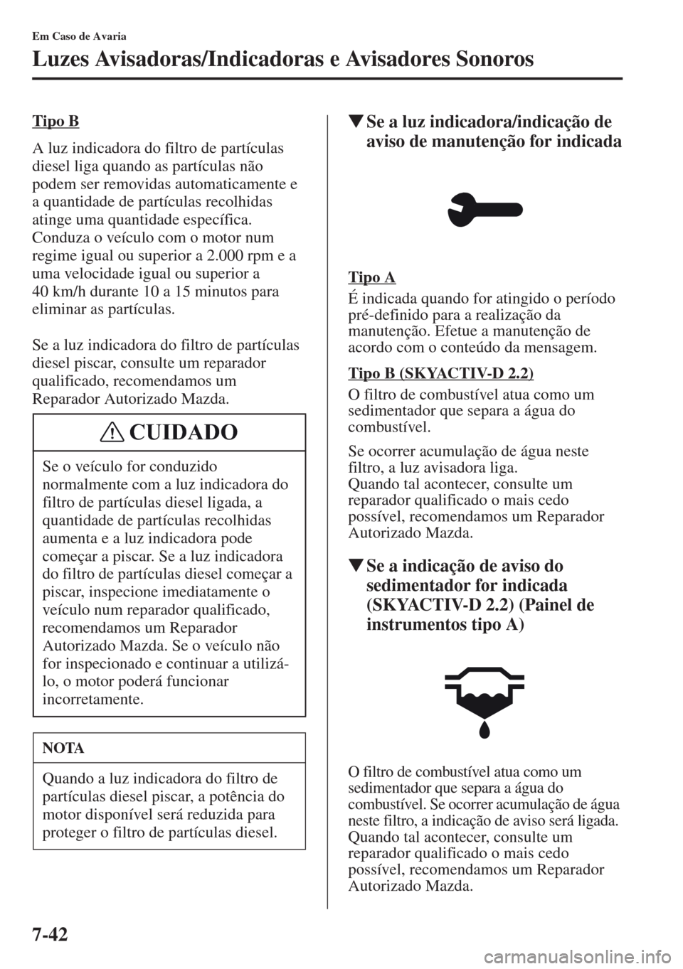 MAZDA MODEL CX-5 2013  Manual do proprietário (in Portuguese) 7-42
Em Caso de Avaria
Luzes Avisadoras/Indicadoras e Avisadores Sonoros
Tipo B
A luz indicadora do filtro de partículas 
diesel liga quando as partículas não 
podem ser removidas automaticamente e