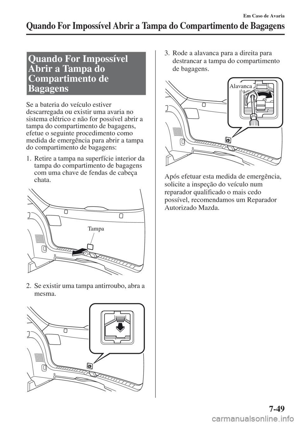MAZDA MODEL CX-5 2013  Manual do proprietário (in Portuguese) 7-49
Em Caso de Avaria
Quando For Impossível Abrir a Tampa do Compartimento de Bagagens
Se a bateria do veículo estiver 
descarregada ou existir uma avaria no 
sistema elétrico e não for possível