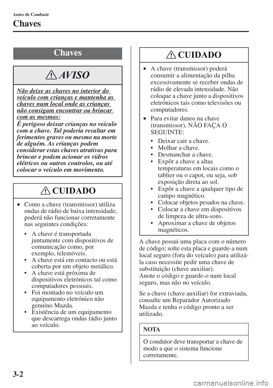 MAZDA MODEL CX-5 2013  Manual do proprietário (in Portuguese) 3-2
Antes de Conduzir
Chaves
A chave possui uma placa com o número 
de código; solte esta placa e guarde-a num 
local seguro (fora do veículo) para utilizá-
la caso necessite pedir uma chave de 
s
