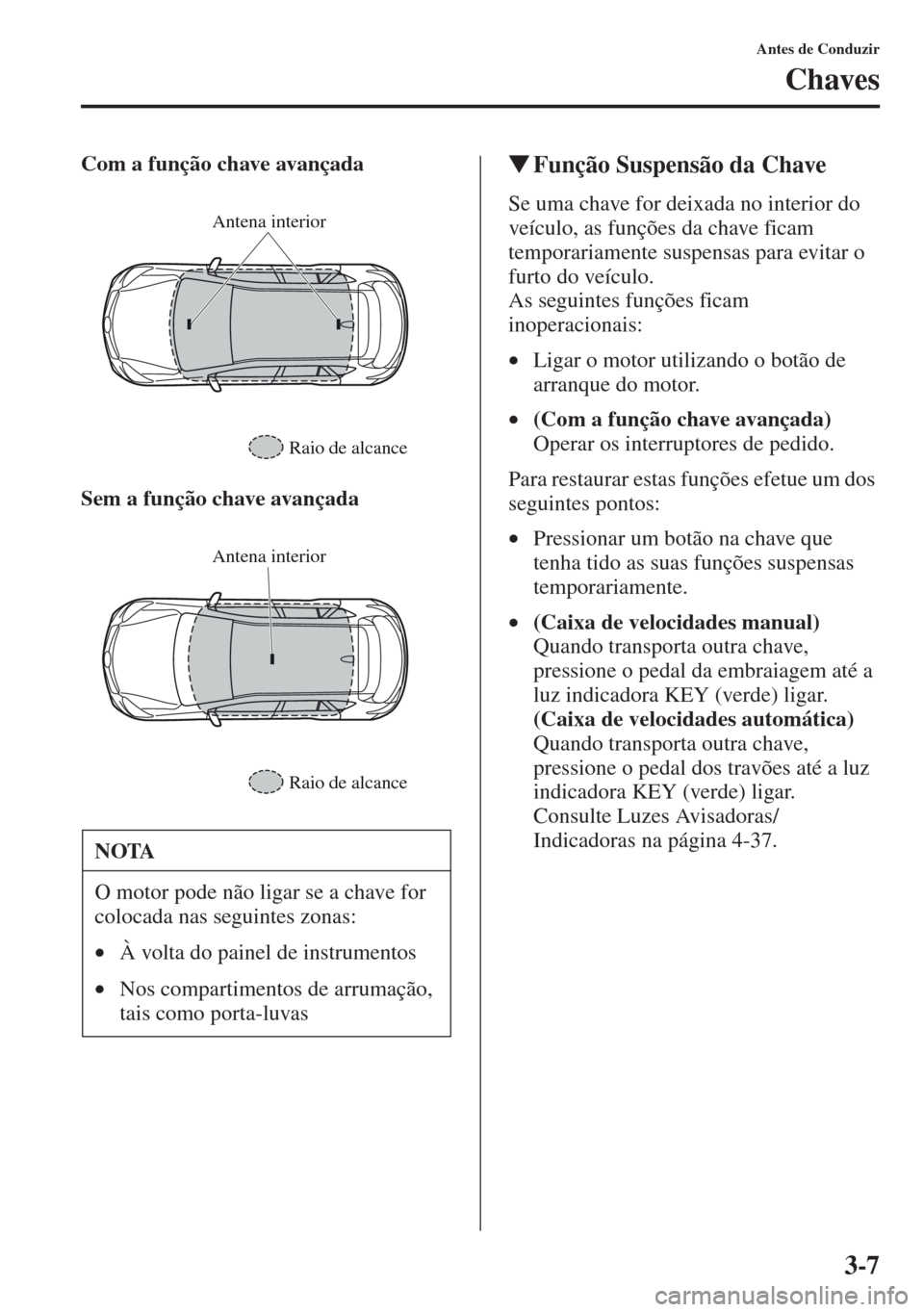 MAZDA MODEL CX-5 2013  Manual do proprietário (in Portuguese) 3-7
Antes de Conduzir
Chaves
Com a função chave avançada
Sem a função chave avançadaFunção Suspensão da Chave
Se uma chave for deixada no interior do 
veículo, as funções da chave ficam 
