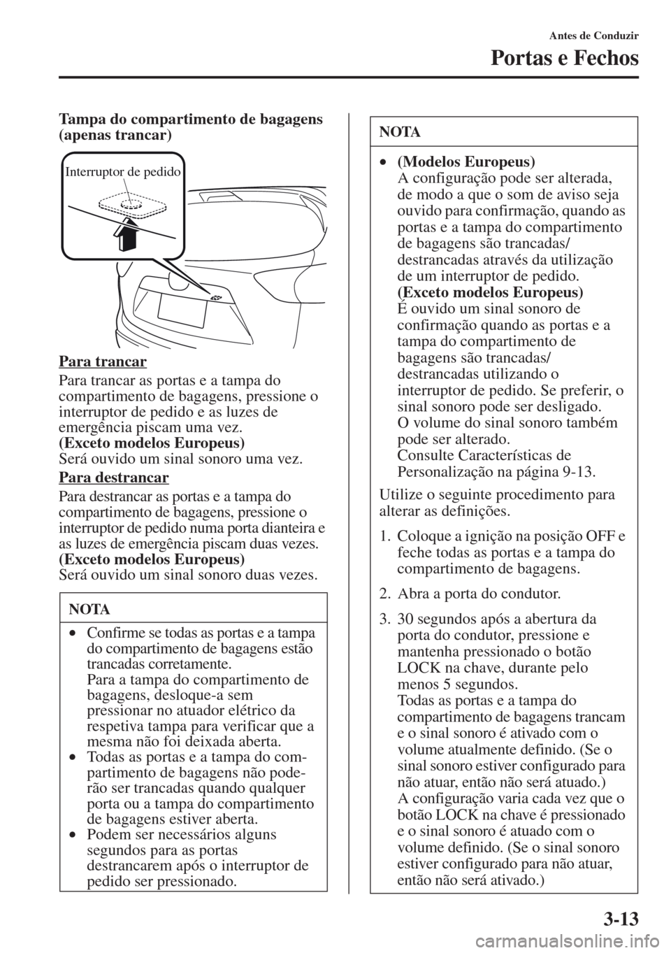 MAZDA MODEL CX-5 2013  Manual do proprietário (in Portuguese) 3-13
Antes de Conduzir
Portas e Fechos
Tampa do compartimento de bagagens 
(apenas trancar)
Para trancar
Para trancar as portas e a tampa do 
compartimento de bagagens, pressione o 
interruptor de ped