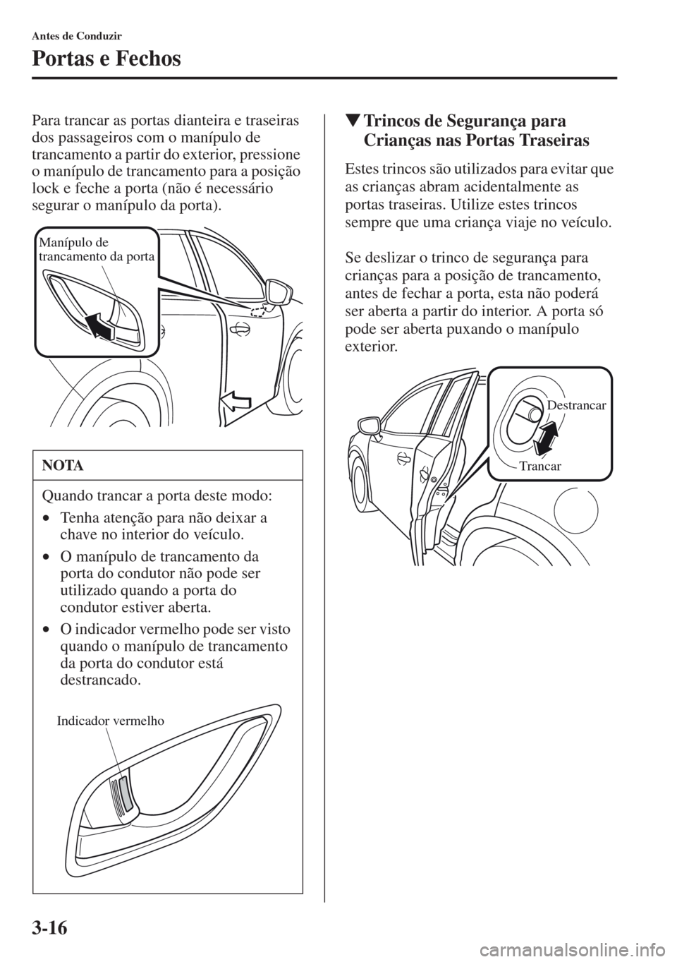 MAZDA MODEL CX-5 2013  Manual do proprietário (in Portuguese) 3-16
Antes de Conduzir
Portas e Fechos
Para trancar as portas dianteira e traseiras 
dos passageiros com o manípulo de 
trancamento a partir do exterior, pressione 
o manípulo de trancamento para a 