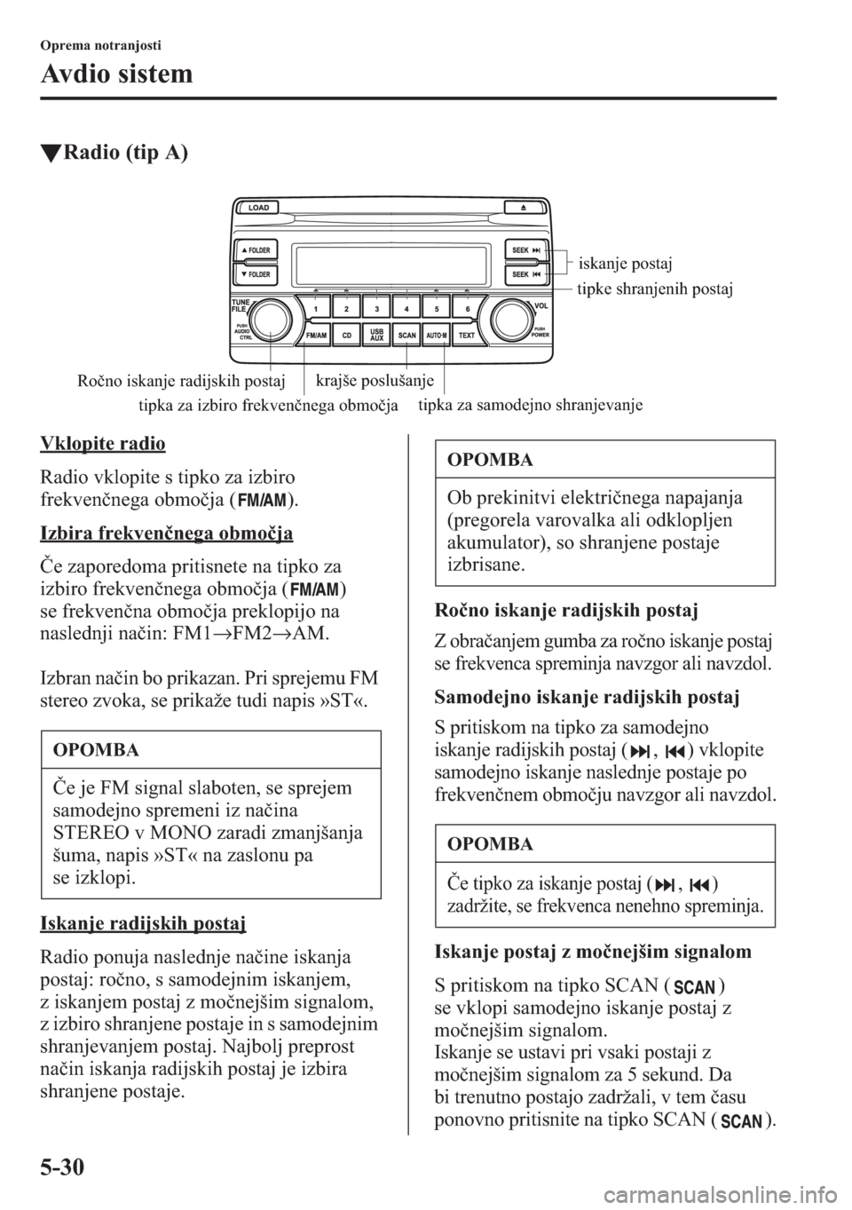 MAZDA MODEL CX-5 2013  Priročnik za lastnika (in Slovenian) 5-30
Oprema notranjosti
Avdio sistem
tRadio (tip A)
Vklopite radio
Radio vklopite s tipko za izbiro 
frekvennega obmoja ( ).
Izbira frekvennega obmoja
e zaporedoma pritisnete na tipko za 
izbiro 