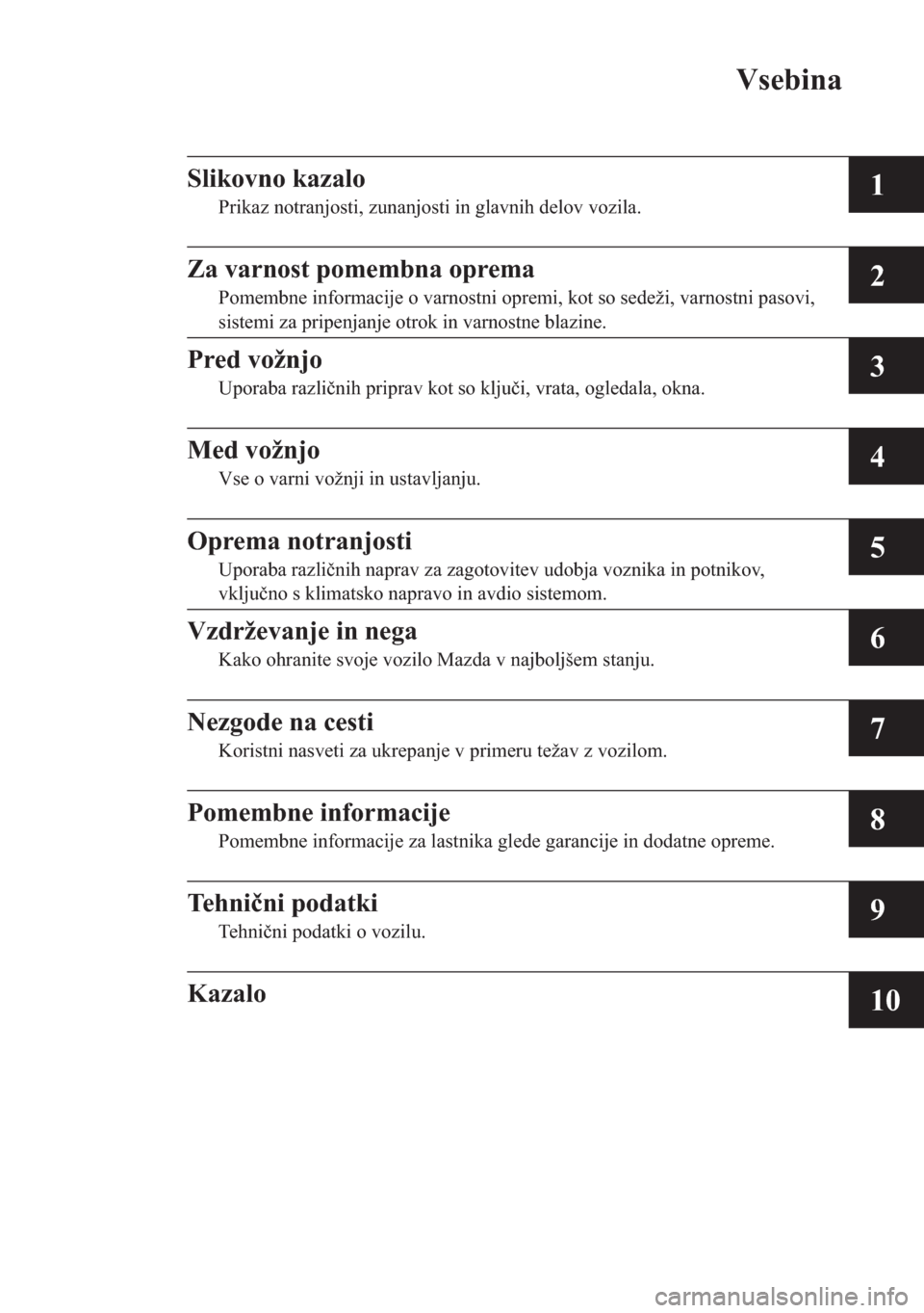 MAZDA MODEL CX-5 2013  Priročnik za lastnika (in Slovenian) Vsebina
1
2
3
4
5
6
7
8
9
10
Slikovno kazalo
Prikaz notranjosti, zunanjosti in glavnih delov vozila.
Za varnost pomembna oprema
Pomembne informacije o varnostni opremi, kot so sedeži, varnostni pasov