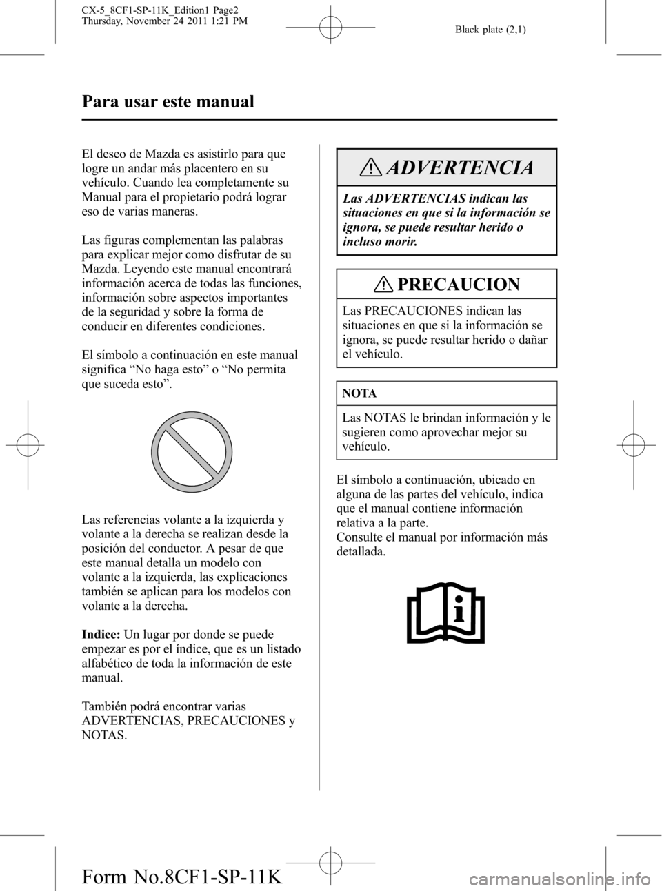 MAZDA MODEL CX-5 2012 Manual del propietario (in Spanish) Black plate (2,1)
El deseo de Mazda es asistirlo para que
logre un andar más placentero en su
vehículo. Cuando lea completamente su
Manual para el propietario podrá lograr
eso de varias maneras.
La MAZDA MODEL CX-5 2012 Manual del propietario (in Spanish) Black plate (2,1)
El deseo de Mazda es asistirlo para que
logre un andar más placentero en su
vehículo. Cuando lea completamente su
Manual para el propietario podrá lograr
eso de varias maneras.
La