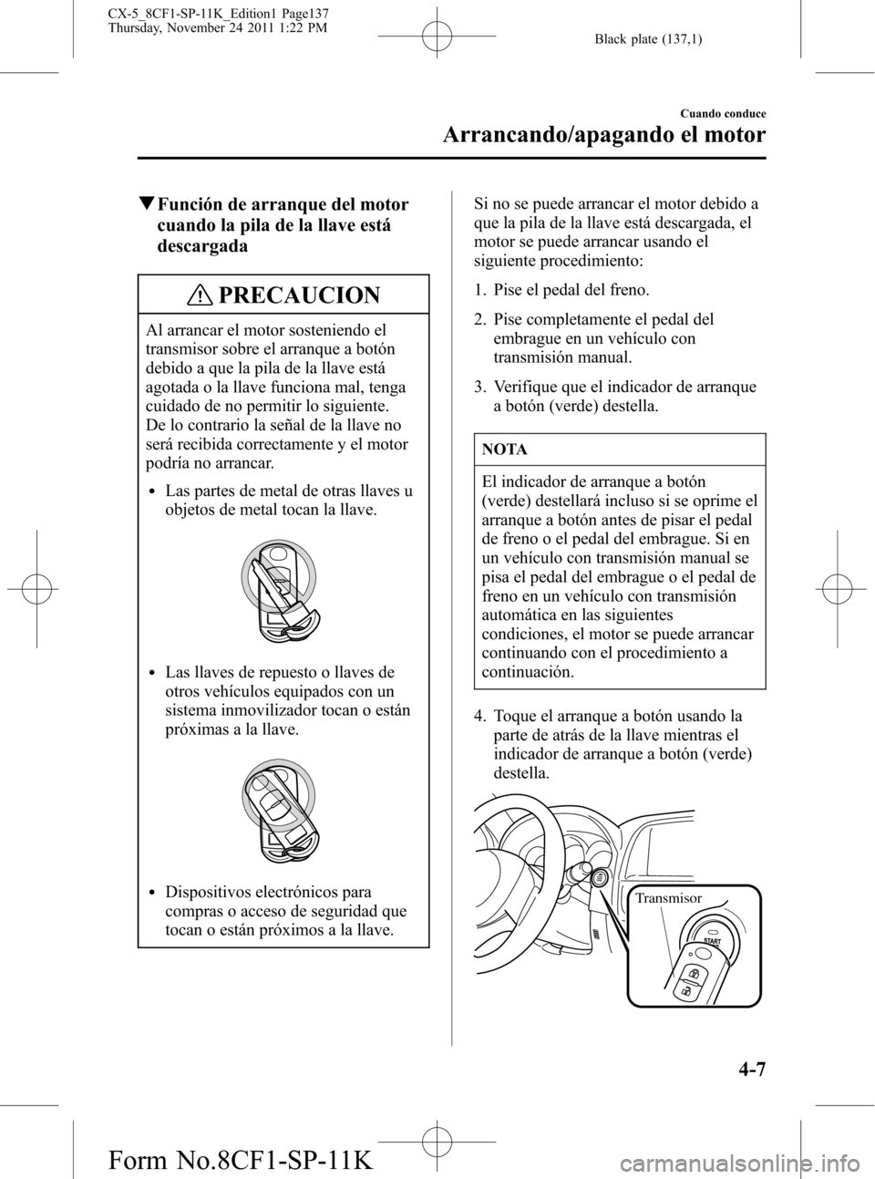 MAZDA MODEL CX-5 2012 Manual del propietario (in Spanish) Black plate (137,1)
qFunción de arranque del motor
cuando la pila de la llave está
descargada
PRECAUCION
Al arrancar el motor sosteniendo el
transmisor sobre el arranque a botón
debido a que la pil MAZDA MODEL CX-5 2012 Manual del propietario (in Spanish) Black plate (137,1)
qFunción de arranque del motor
cuando la pila de la llave está
descargada
PRECAUCION
Al arrancar el motor sosteniendo el
transmisor sobre el arranque a botón
debido a que la pil
