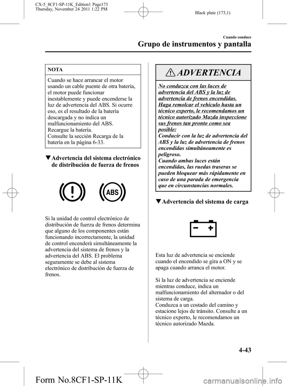 MAZDA MODEL CX-5 2012 Manual del propietario (in Spanish) Black plate (173,1)
NOTA
Cuando se hace arrancar el motor
usando un cable puente de otra batería,
el motor puede funcionar
inestablemente y puede encenderse la
luz de advertencia del ABS. Si ocurre
e MAZDA MODEL CX-5 2012 Manual del propietario (in Spanish) Black plate (173,1)
NOTA
Cuando se hace arrancar el motor
usando un cable puente de otra batería,
el motor puede funcionar
inestablemente y puede encenderse la
luz de advertencia del ABS. Si ocurre
e