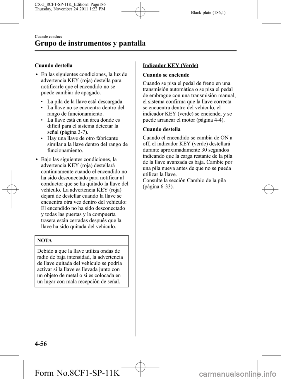 MAZDA MODEL CX-5 2012 Manual del propietario (in Spanish) Black plate (186,1)
Cuando destella
lEn las siguientes condiciones, la luz de
advertencia KEY (roja) destella para
notificarle que el encendido no se
puede cambiar de apagado.
lLa pila de la llave est MAZDA MODEL CX-5 2012 Manual del propietario (in Spanish) Black plate (186,1)
Cuando destella
lEn las siguientes condiciones, la luz de
advertencia KEY (roja) destella para
notificarle que el encendido no se
puede cambiar de apagado.
lLa pila de la llave est