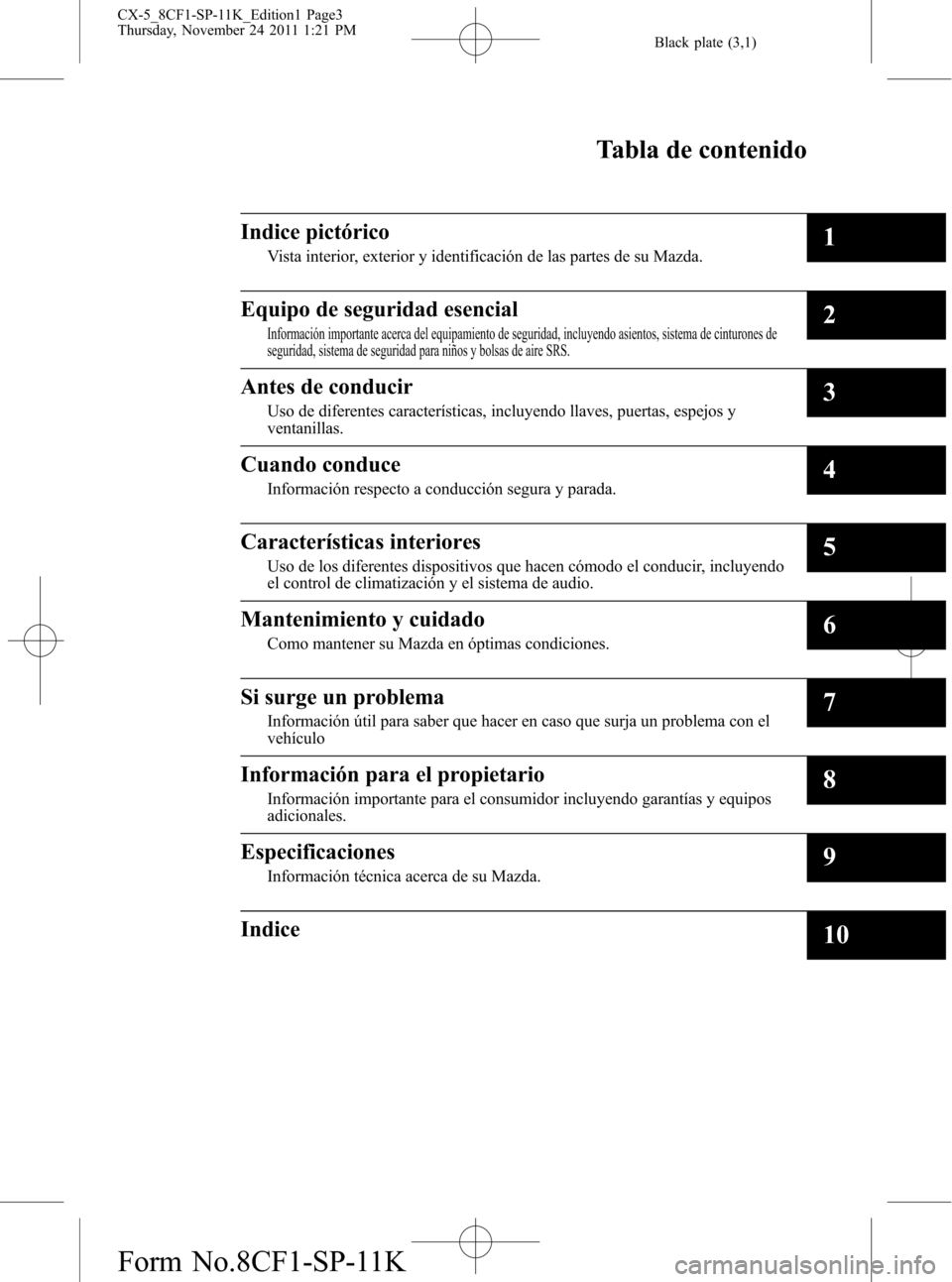 MAZDA MODEL CX-5 2012 Manual del propietario (in Spanish) Black plate (3,1)
CX-5_8CF1-SP-11K_Edition1 Page3
Thursday, November 24 2011 1:21 PM
Form No.8CF1-SP-11K
Tabla de contenido
Indice pictórico
Vista interior, exterior y identificación de las partes d MAZDA MODEL CX-5 2012 Manual del propietario (in Spanish) Black plate (3,1)
CX-5_8CF1-SP-11K_Edition1 Page3
Thursday, November 24 2011 1:21 PM
Form No.8CF1-SP-11K
Tabla de contenido
Indice pictórico
Vista interior, exterior y identificación de las partes d