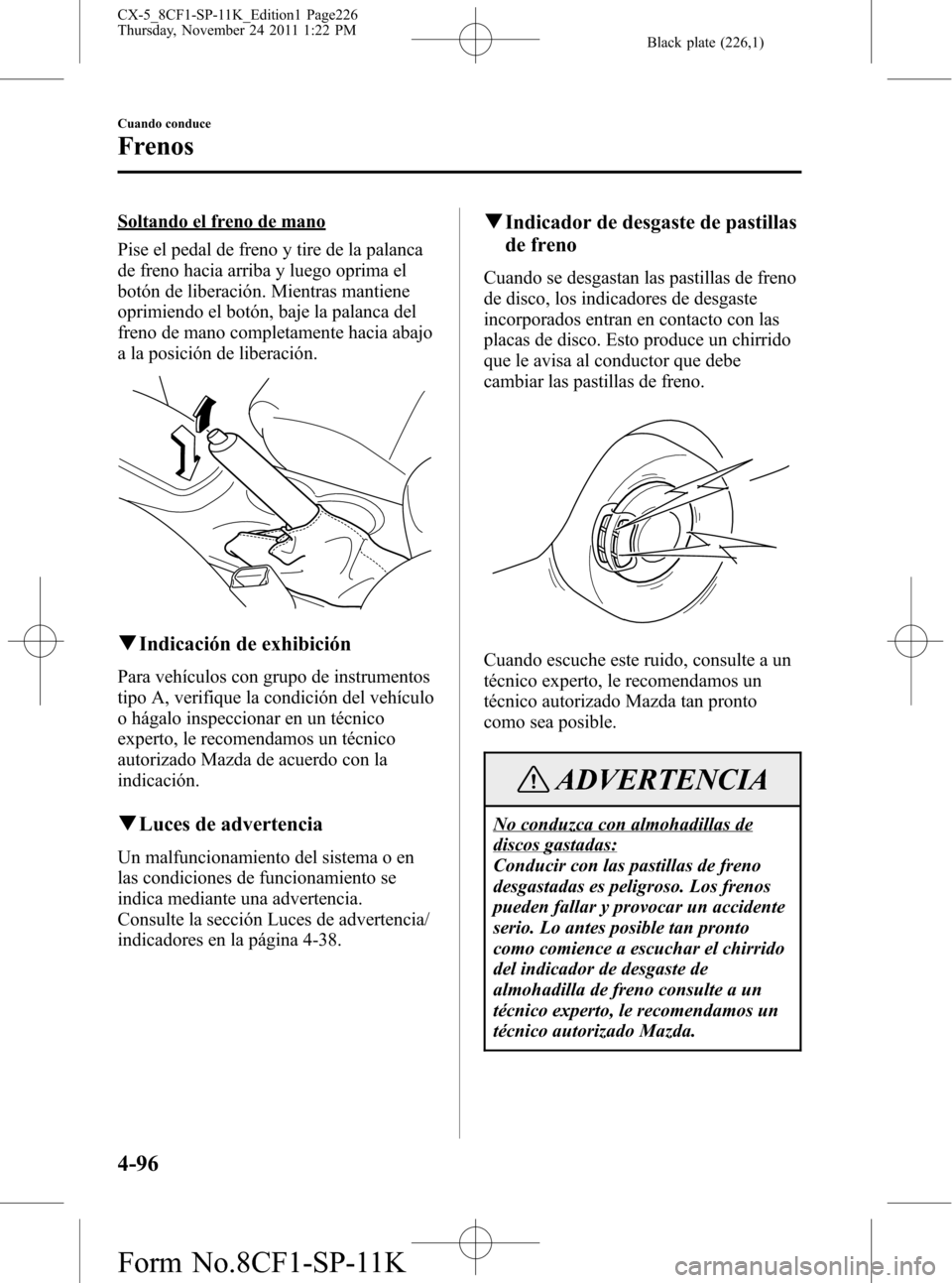 MAZDA MODEL CX-5 2012 Manual del propietario (in Spanish) Black plate (226,1)
Soltando el freno de mano
Pise el pedal de freno y tire de la palanca
de freno hacia arriba y luego oprima el
botón de liberación. Mientras mantiene
oprimiendo el botón, baje la MAZDA MODEL CX-5 2012 Manual del propietario (in Spanish) Black plate (226,1)
Soltando el freno de mano
Pise el pedal de freno y tire de la palanca
de freno hacia arriba y luego oprima el
botón de liberación. Mientras mantiene
oprimiendo el botón, baje la
