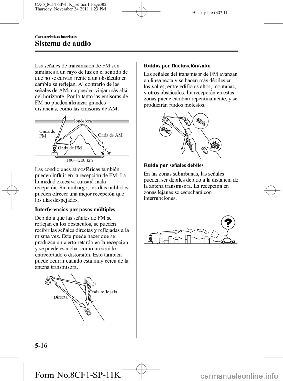 MAZDA MODEL CX-5 2012 Manual del propietario (in Spanish) Black plate (302,1)
Las señales de transmisión de FM son
similares a un rayo de luz en el sentido de
que no se curvan frente a un obstáculo en
cambio se reflejan. Al contrario de las
señales de AM MAZDA MODEL CX-5 2012 Manual del propietario (in Spanish) Black plate (302,1)
Las señales de transmisión de FM son
similares a un rayo de luz en el sentido de
que no se curvan frente a un obstáculo en
cambio se reflejan. Al contrario de las
señales de AM