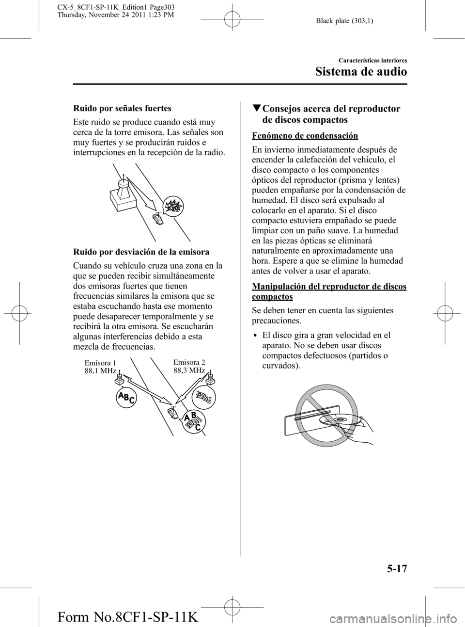 MAZDA MODEL CX-5 2012 Manual del propietario (in Spanish) Black plate (303,1)
Ruido por señales fuertes
Este ruido se produce cuando está muy
cerca de la torre emisora. Las señales son
muy fuertes y se producirán ruidos e
interrupciones en la recepción MAZDA MODEL CX-5 2012 Manual del propietario (in Spanish) Black plate (303,1)
Ruido por señales fuertes
Este ruido se produce cuando está muy
cerca de la torre emisora. Las señales son
muy fuertes y se producirán ruidos e
interrupciones en la recepción