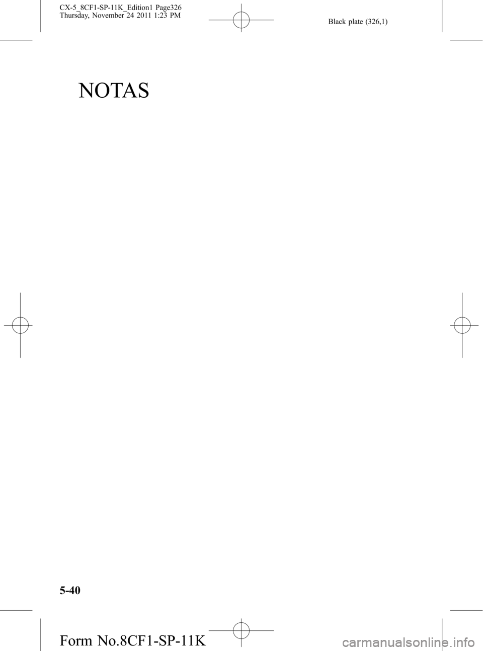 MAZDA MODEL CX-5 2012 Manual del propietario (in Spanish) Black plate (326,1)
NOTAS
5-40
CX-5_8CF1-SP-11K_Edition1 Page326
Thursday, November 24 2011 1:23 PM
Form No.8CF1-SP-11K MAZDA MODEL CX-5 2012 Manual del propietario (in Spanish) Black plate (326,1)
NOTAS
5-40
CX-5_8CF1-SP-11K_Edition1 Page326
Thursday, November 24 2011 1:23 PM
Form No.8CF1-SP-11K