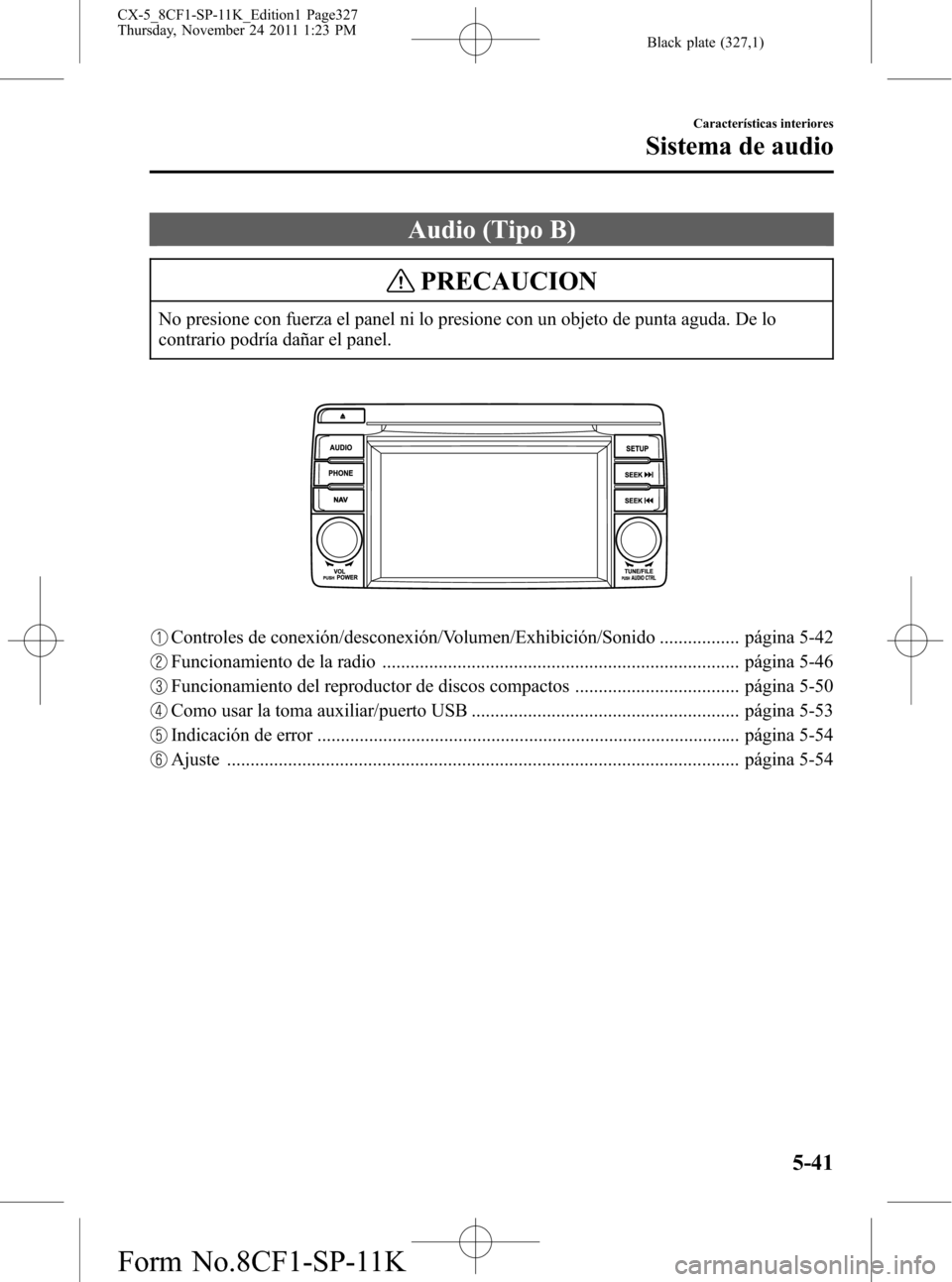 MAZDA MODEL CX-5 2012 Manual del propietario (in Spanish) Black plate (327,1)
Audio (Tipo B)
PRECAUCION
No presione con fuerza el panel ni lo presione con un objeto de punta aguda. De lo
contrario podría dañar el panel.
Controles de conexión/desconexión/ MAZDA MODEL CX-5 2012 Manual del propietario (in Spanish) Black plate (327,1)
Audio (Tipo B)
PRECAUCION
No presione con fuerza el panel ni lo presione con un objeto de punta aguda. De lo
contrario podría dañar el panel.
Controles de conexión/desconexión/