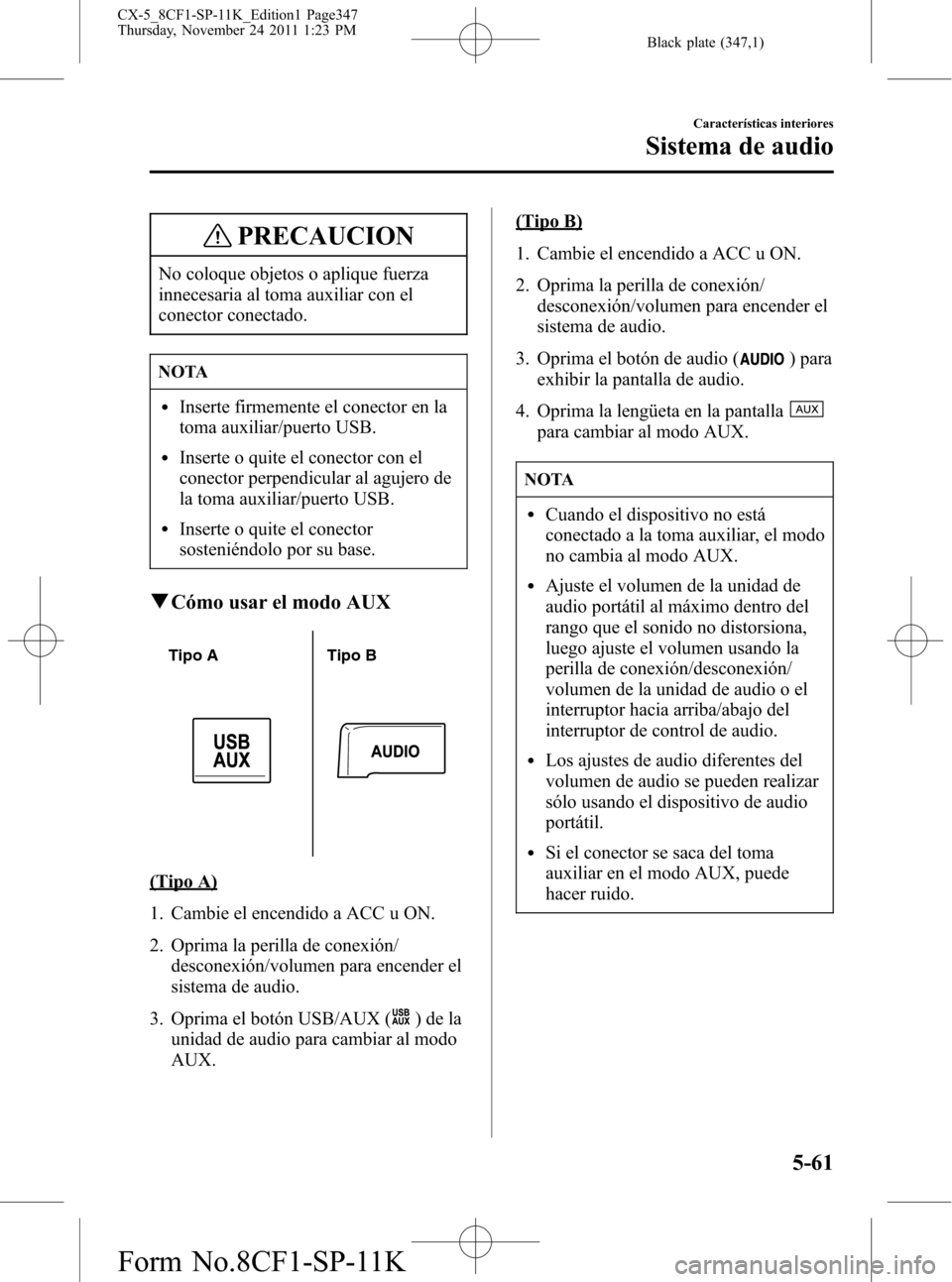 MAZDA MODEL CX-5 2012 Manual del propietario (in Spanish) Black plate (347,1)
PRECAUCION
No coloque objetos o aplique fuerza
innecesaria al toma auxiliar con el
conector conectado.
NOTA
lInserte firmemente el conector en la
toma auxiliar/puerto USB.
lInserte MAZDA MODEL CX-5 2012 Manual del propietario (in Spanish) Black plate (347,1)
PRECAUCION
No coloque objetos o aplique fuerza
innecesaria al toma auxiliar con el
conector conectado.
NOTA
lInserte firmemente el conector en la
toma auxiliar/puerto USB.
lInserte