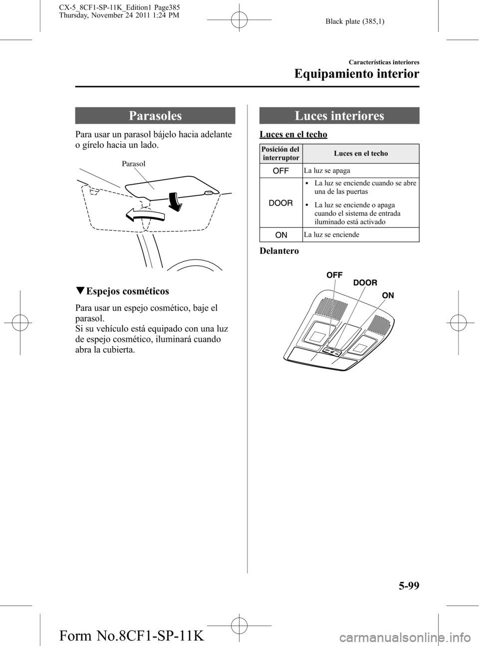 MAZDA MODEL CX-5 2012 Manual del propietario (in Spanish) Black plate (385,1)
Parasoles
Para usar un parasol bájelo hacia adelante
o gírelo hacia un lado.
Parasol
qEspejos cosméticos
Para usar un espejo cosmético, baje el
parasol.
Si su vehículo está e MAZDA MODEL CX-5 2012 Manual del propietario (in Spanish) Black plate (385,1)
Parasoles
Para usar un parasol bájelo hacia adelante
o gírelo hacia un lado.
Parasol
qEspejos cosméticos
Para usar un espejo cosmético, baje el
parasol.
Si su vehículo está e