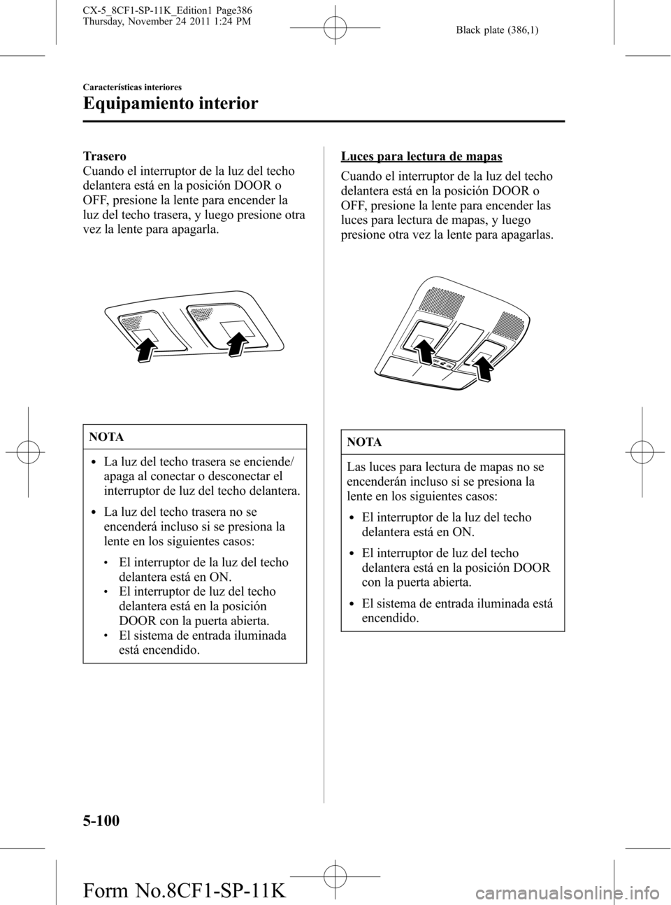 MAZDA MODEL CX-5 2012 Manual del propietario (in Spanish) Black plate (386,1)
Trasero
Cuando el interruptor de la luz del techo
delantera está en la posición DOOR o
OFF, presione la lente para encender la
luz del techo trasera, y luego presione otra
vez la MAZDA MODEL CX-5 2012 Manual del propietario (in Spanish) Black plate (386,1)
Trasero
Cuando el interruptor de la luz del techo
delantera está en la posición DOOR o
OFF, presione la lente para encender la
luz del techo trasera, y luego presione otra
vez la