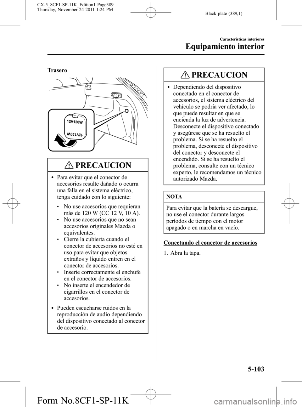 MAZDA MODEL CX-5 2012 Manual del propietario (in Spanish) Black plate (389,1)
Trasero
PRECAUCION
lPara evitar que el conector de
accesorios resulte dañado o ocurra
una falla en el sistema eléctrico,
tenga cuidado con lo siguiente:
lNo use accesorios que re MAZDA MODEL CX-5 2012 Manual del propietario (in Spanish) Black plate (389,1)
Trasero
PRECAUCION
lPara evitar que el conector de
accesorios resulte dañado o ocurra
una falla en el sistema eléctrico,
tenga cuidado con lo siguiente:
lNo use accesorios que re