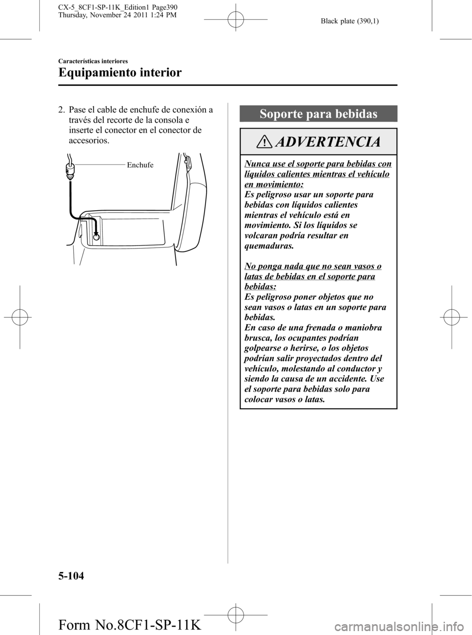 MAZDA MODEL CX-5 2012 Manual del propietario (in Spanish) Black plate (390,1)
2. Pase el cable de enchufe de conexión a
través del recorte de la consola e
inserte el conector en el conector de
accesorios.
Enchufe
Soporte para bebidas
ADVERTENCIA
Nunca use MAZDA MODEL CX-5 2012 Manual del propietario (in Spanish) Black plate (390,1)
2. Pase el cable de enchufe de conexión a
través del recorte de la consola e
inserte el conector en el conector de
accesorios.
Enchufe
Soporte para bebidas
ADVERTENCIA
Nunca use