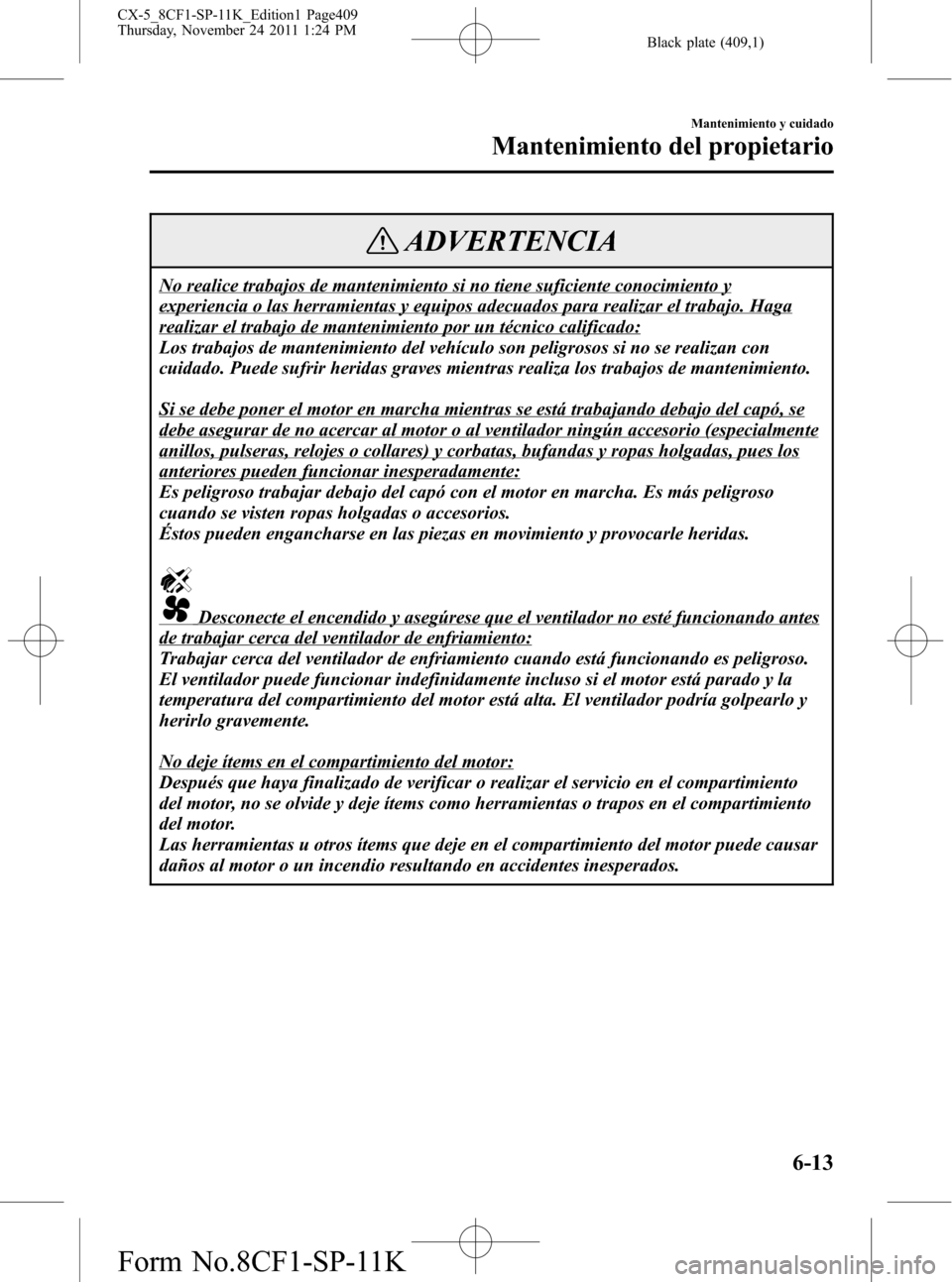 MAZDA MODEL CX-5 2012 Manual del propietario (in Spanish) Black plate (409,1)
ADVERTENCIA
No realice trabajos de mantenimiento si no tiene suficiente conocimiento y
experiencia o las herramientas y equipos adecuados para realizar el trabajo. Haga
realizar el MAZDA MODEL CX-5 2012 Manual del propietario (in Spanish) Black plate (409,1)
ADVERTENCIA
No realice trabajos de mantenimiento si no tiene suficiente conocimiento y
experiencia o las herramientas y equipos adecuados para realizar el trabajo. Haga
realizar el