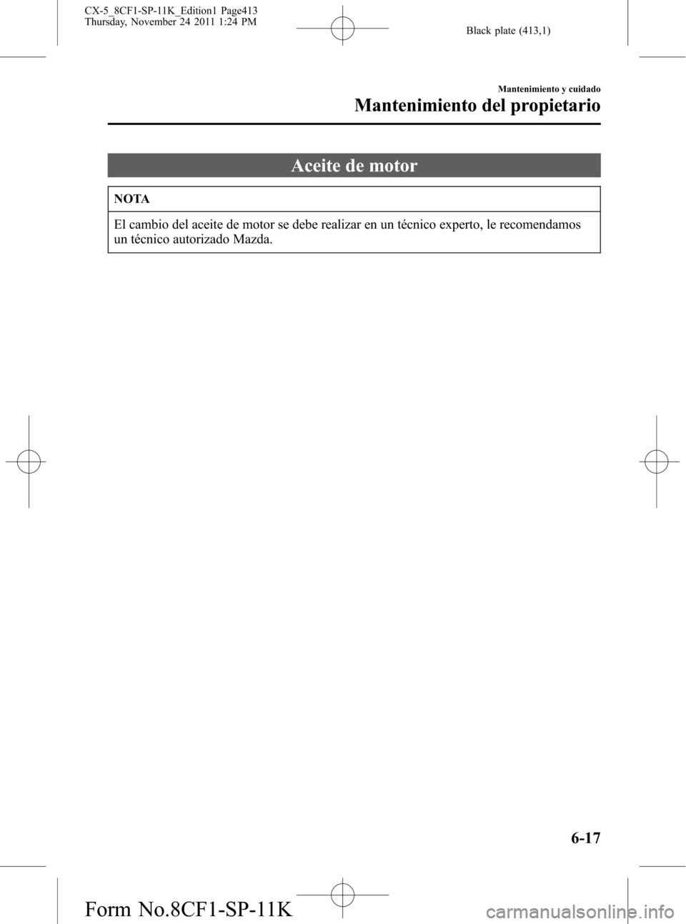 MAZDA MODEL CX-5 2012  Manual del propietario (in Spanish)  Black plate (413,1)
Aceite de motor
NOTA
El cambio del aceite de motor se debe realizar en un técnico experto, le recomendamos
un técnico autorizado Mazda.
Mantenimiento y cuidado
Mantenimiento del 