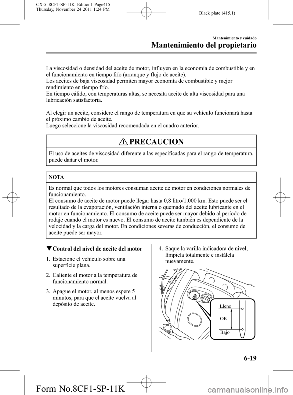 MAZDA MODEL CX-5 2012  Manual del propietario (in Spanish)  Black plate (415,1)
La viscosidad o densidad del aceite de motor, influyen en la economía de combustible y en
el funcionamiento en tiempo frío (arranque y flujo de aceite).
Los aceites de baja visco