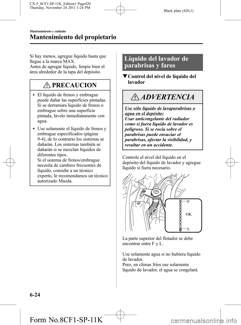 MAZDA MODEL CX-5 2012  Manual del propietario (in Spanish)  Black plate (420,1)
Si hay menos, agregue líquido hasta que
llegue a la marca MAX.
Antes de agregar líquido, limpie bien el
área alrededor de la tapa del depósito.
PRECAUCION
lEl líquido de freno