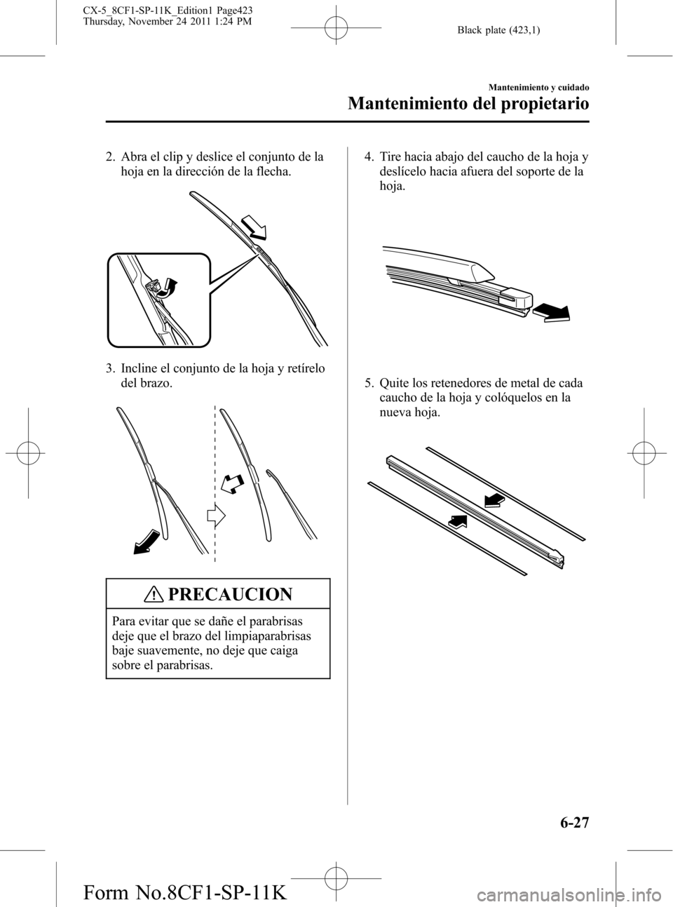 MAZDA MODEL CX-5 2012 Manual del propietario (in Spanish) Black plate (423,1)
2. Abra el clip y deslice el conjunto de la
hoja en la dirección de la flecha.
3. Incline el conjunto de la hoja y retírelo
del brazo.
PRECAUCION
Para evitar que se dañe el para MAZDA MODEL CX-5 2012 Manual del propietario (in Spanish) Black plate (423,1)
2. Abra el clip y deslice el conjunto de la
hoja en la dirección de la flecha.
3. Incline el conjunto de la hoja y retírelo
del brazo.
PRECAUCION
Para evitar que se dañe el para
