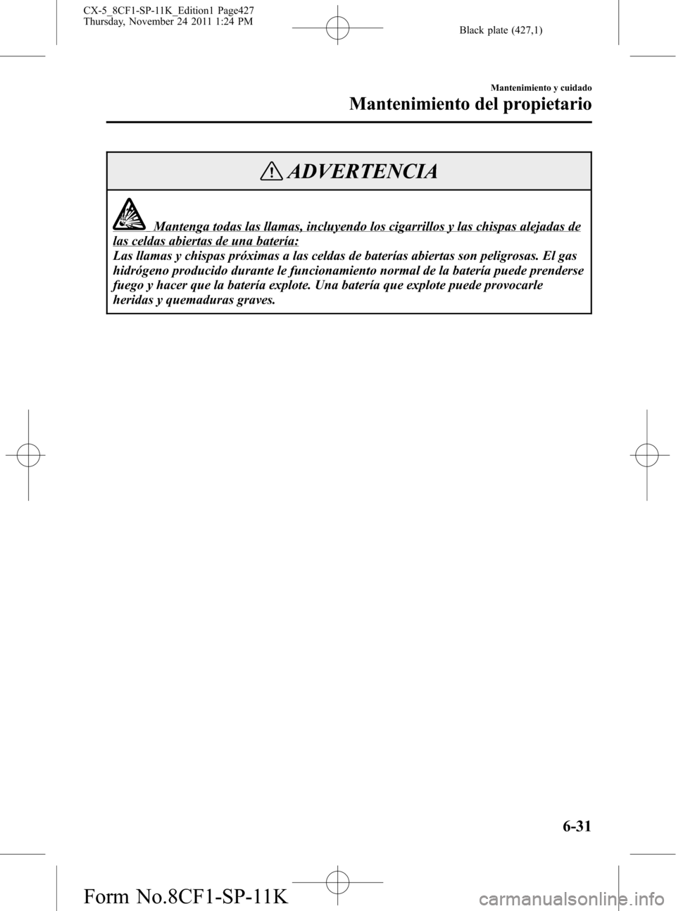 MAZDA MODEL CX-5 2012 Manual del propietario (in Spanish) Black plate (427,1)
ADVERTENCIA
Mantenga todas las llamas, incluyendo los cigarrillos y las chispas alejadas de
las celdas abiertas de una batería:
Las llamas y chispas próximas a las celdas de bate MAZDA MODEL CX-5 2012 Manual del propietario (in Spanish) Black plate (427,1)
ADVERTENCIA
Mantenga todas las llamas, incluyendo los cigarrillos y las chispas alejadas de
las celdas abiertas de una batería:
Las llamas y chispas próximas a las celdas de bate