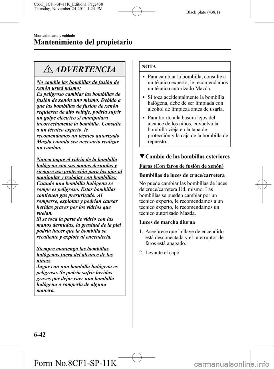 MAZDA MODEL CX-5 2012 Manual del propietario (in Spanish) Black plate (438,1)
ADVERTENCIA
No cambie las bombillas de fusión de
xenón usted mismo:
Es peligroso cambiar las bombillas de
fusión de xenón uno mismo. Debido a
que las bombillas de fusión de xe MAZDA MODEL CX-5 2012 Manual del propietario (in Spanish) Black plate (438,1)
ADVERTENCIA
No cambie las bombillas de fusión de
xenón usted mismo:
Es peligroso cambiar las bombillas de
fusión de xenón uno mismo. Debido a
que las bombillas de fusión de xe