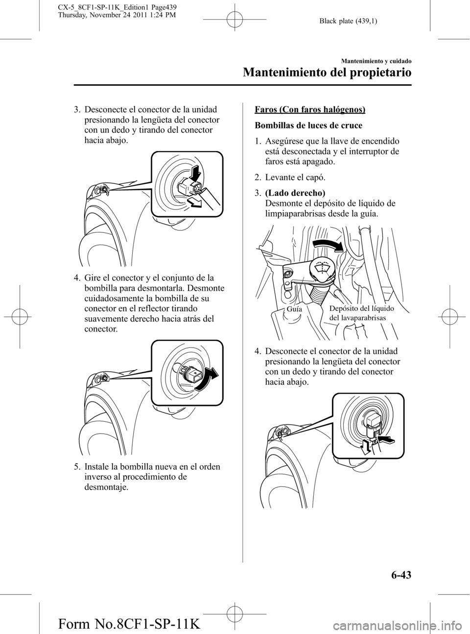 MAZDA MODEL CX-5 2012 Manual del propietario (in Spanish) Black plate (439,1)
3. Desconecte el conector de la unidad
presionando la lengüeta del conector
con un dedo y tirando del conector
hacia abajo.
4. Gire el conector y el conjunto de la
bombilla para d MAZDA MODEL CX-5 2012 Manual del propietario (in Spanish) Black plate (439,1)
3. Desconecte el conector de la unidad
presionando la lengüeta del conector
con un dedo y tirando del conector
hacia abajo.
4. Gire el conector y el conjunto de la
bombilla para d